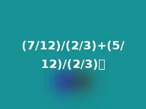 (7/12)/(2/3)+(5/12)/(2/3)．