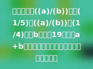 最简单分数((a)/(b))满足(1/5)＜((a)/(b))＜(1/4)，且b不超过19，那么a+b的最大可能值与最小可能值之积为多少．