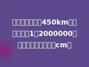甲、乙两地相距450km，在比例尺是1：2000000的地图上两地相距多少cm．