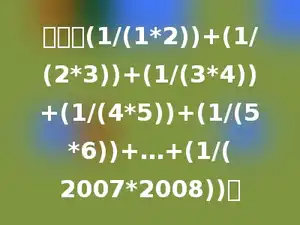 计算：(1/(1*2))+(1/(2*3))+(1/(3*4))+(1/(4*5))+(1/(5*6))+…+(1/(2007*2008))．