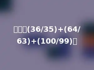 计算：(36/35)+(64/63)+(100/99)．