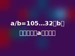 a/b=105…32，b取最小值时，a是多少．