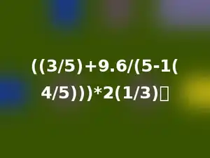 ((3/5)+9.6/(5-1(4/5)))*2(1/3)．