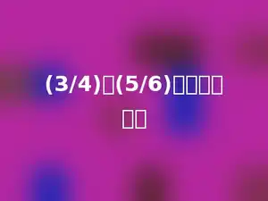 (3/4)的(5/6)比较接近多少