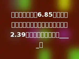 小杰用竖式计算6.85加上一个两位小数时，把加号看成了减号得2.39，这题正确的结果是____．