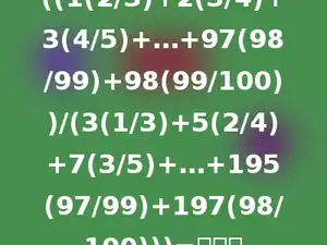 ((1(2/3)+2(3/4)+3(4/5)+…+97(98/99)+98(99/100))/(3(1/3)+5(2/4)+7(3/5)+…+195(97/99)+197(98/100)))=多少．