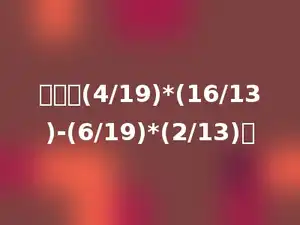 计算：(4/19)*(16/13)-(6/19)*(2/13)．