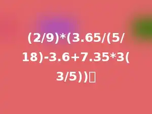 (2/9)*(3.65/(5/18)-3.6+7.35*3(3/5))．