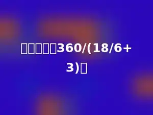 简便计算：360/(18/6+3)．