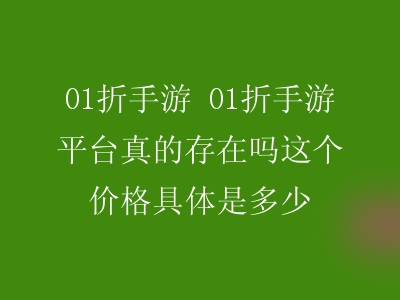 01折手游 01折手游平台真的存在吗这个价格具体是多少